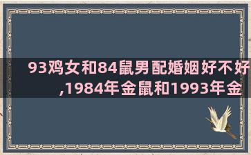 93鸡女和84鼠男配婚姻好不好,1984年金鼠和1993年金鸡 结婚合